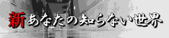 新･あなたの知らない世界